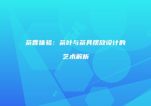 茶香体验：茶叶与茶具摆放设计的艺术解析
