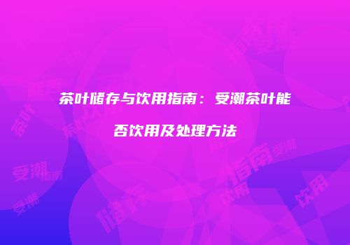 茶叶储存与饮用指南：受潮茶叶能否饮用及处理方法
