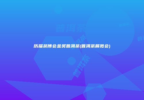 历届茶博会金奖普洱茶(普洱茶展览会)
