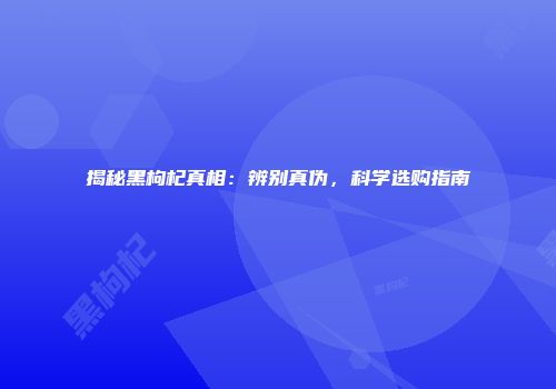 揭秘黑枸杞真相：辨别真伪，科学选购指南