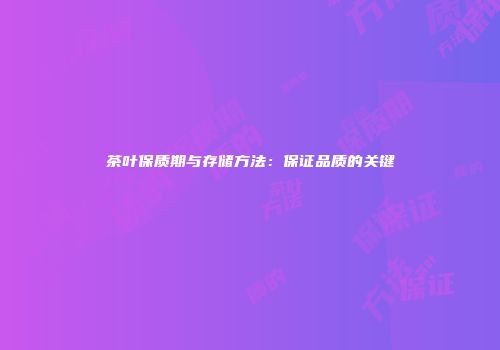 茶叶保质期与存储方法：保证品质的关键