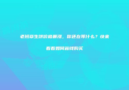 老班章生饼价格暴涨，你还在等什么？快来看看如何省钱购买
