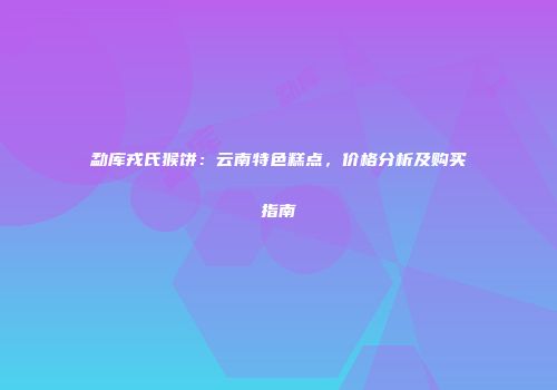 勐库戎氏猴饼：云南特色糕点，价格分析及购买指南