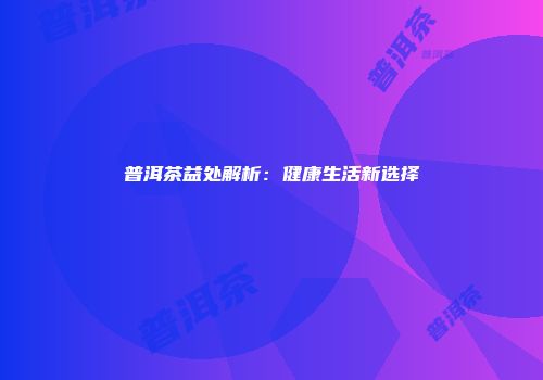 普洱茶益处解析：健康生活新选择