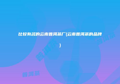 比较有名的云南普洱茶厂(云南普洱茶的品牌)