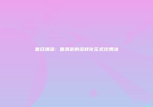 夏日清凉：普洱茶的多样化花式饮用法