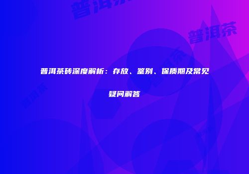 普洱茶砖深度解析：存放、鉴别、保质期及常见疑问解答