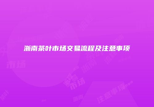 浙南茶叶市场交易流程及注意事项