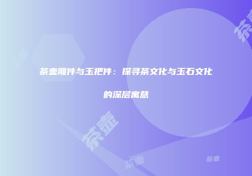 茶壶雕件与玉把件：探寻茶文化与玉石文化的深层寓意