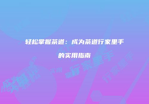 轻松掌握茶道：成为茶道行家里手的实用指南