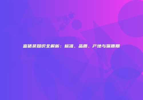 富硒茶知识全解析：标准、品质、产地与保质期