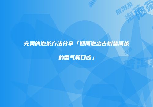完美的泡茶方法分享「如何泡出古树普洱茶的香气和口感」