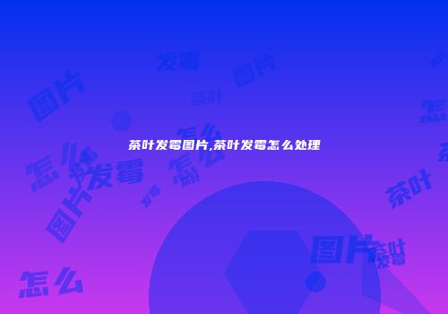 茶叶发霉图片,茶叶发霉怎么处理