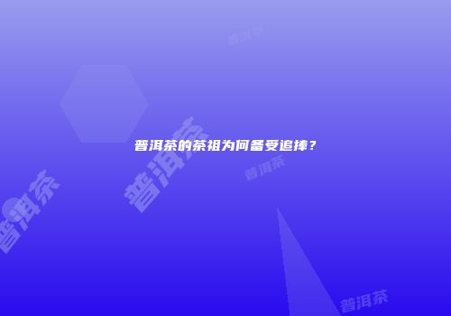 普洱茶的茶祖为何备受追捧？