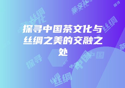 探寻中国茶文化与丝绸之美的交融之处