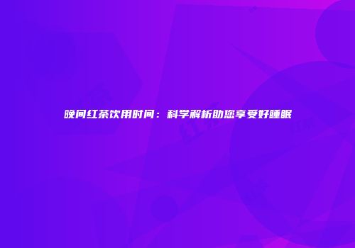 晚间红茶饮用时间：科学解析助您享受好睡眠