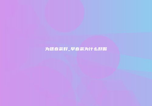 为啥春茶好_早春茶为什么好喝