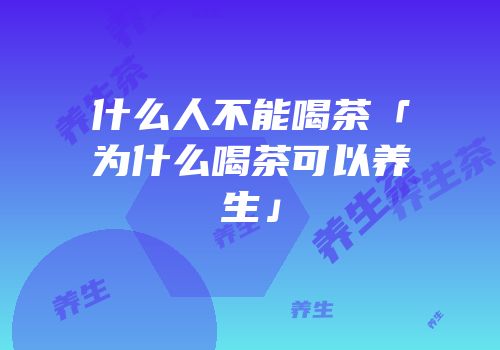 什么人不能喝茶「为什么喝茶可以养生」