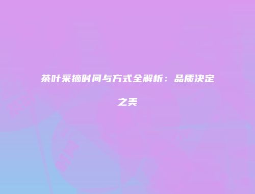 茶叶采摘时间与方式全解析：品质决定之美