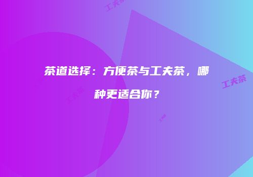 茶道选择：方便茶与工夫茶，哪种更适合你？