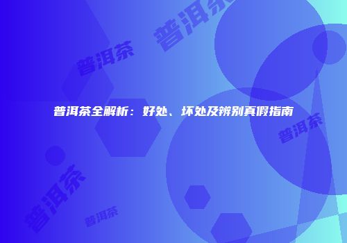 普洱茶全解析：好处、坏处及辨别真假指南