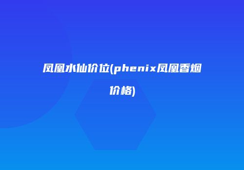 凤凰水仙价位(phenix凤凰香烟价格)