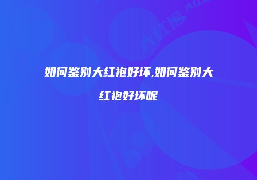 如何鉴别大红袍好坏,如何鉴别大红袍好坏呢