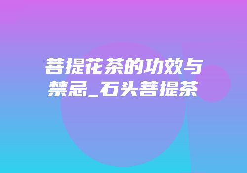 菩提花茶的功效与禁忌_石头菩提茶
