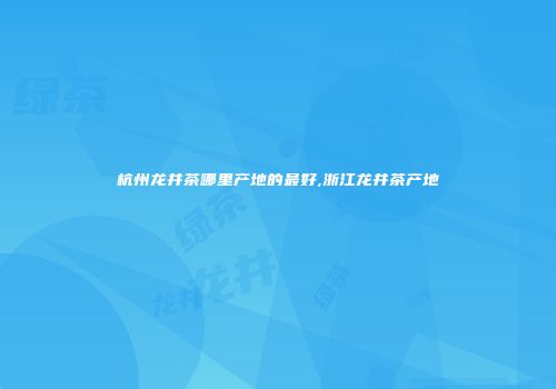 杭州龙井茶哪里产地的最好,浙江龙井茶产地