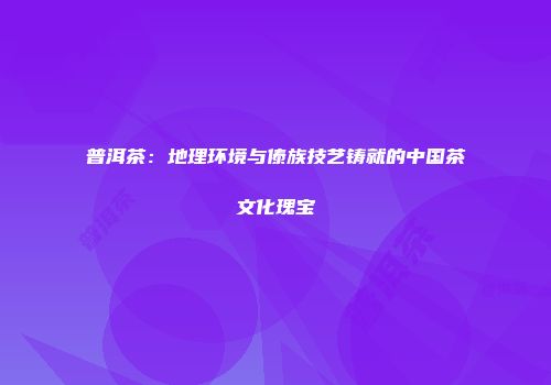 普洱茶：地理环境与傣族技艺铸就的中国茶文化瑰宝