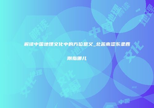 解读中国地理文化中的方位意义_北苦南涩东柔西刚指哪儿