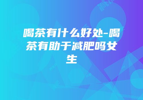 喝茶有什么好处-喝茶有助于减肥吗女生