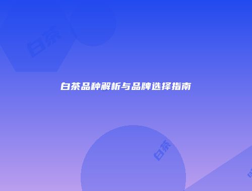 白茶品种解析与品牌选择指南