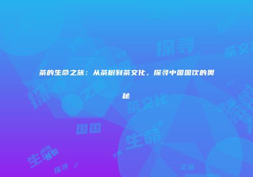 茶的生命之旅：从茶树到茶文化，探寻中国国饮的奥秘