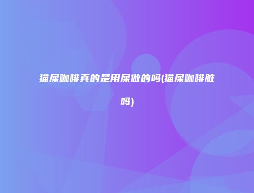 猫屎咖啡真的是用屎做的吗(猫屎咖啡脏吗)