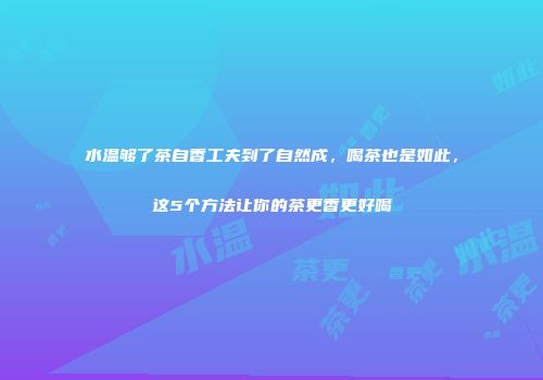 水温够了茶自香工夫到了自然成，喝茶也是如此，这5个方法让你的茶更香更好喝
