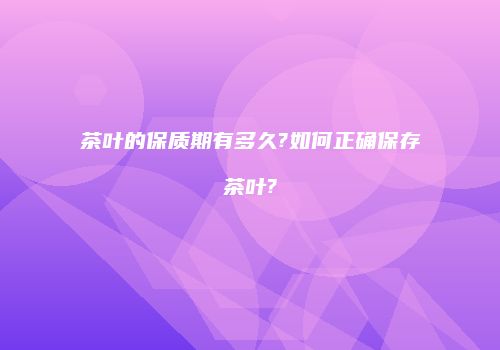 茶叶的保质期有多久?如何正确保存茶叶?