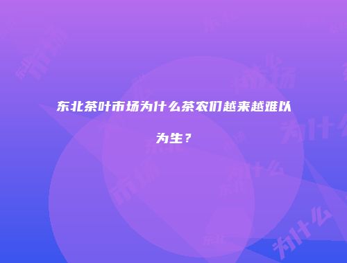 东北茶叶市场为什么茶农们越来越难以为生？