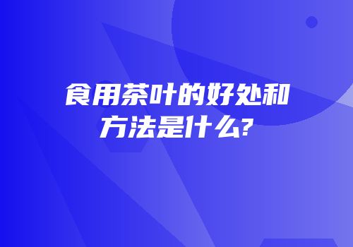 食用茶叶的好处和方法是什么?