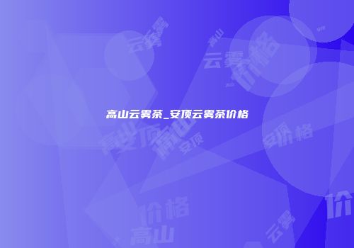 高山云雾茶_安顶云雾茶价格