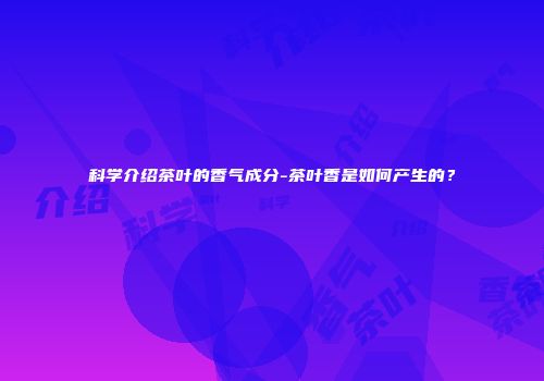 科学介绍茶叶的香气成分-茶叶香是如何产生的？