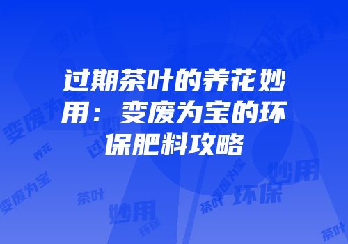 过期茶叶的养花妙用：变废为宝的环保肥料攻略
