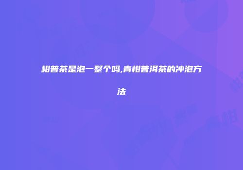 柑普茶是泡一整个吗,青柑普洱茶的冲泡方法