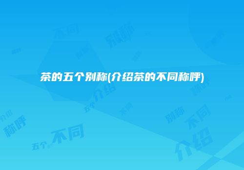 茶的五个别称(介绍茶的不同称呼)