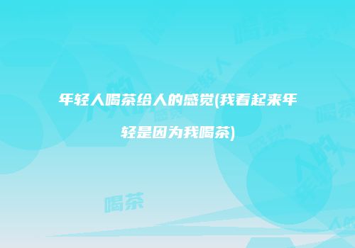年轻人喝茶给人的感觉(我看起来年轻是因为我喝茶)