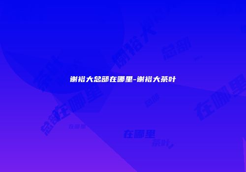 谢裕大总部在哪里-谢裕大茶叶