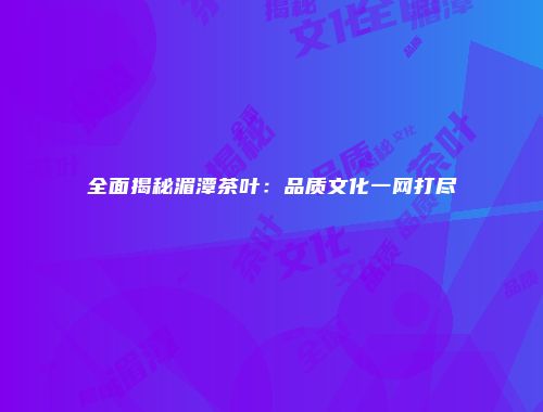 全面揭秘湄潭茶叶：品质文化一网打尽
