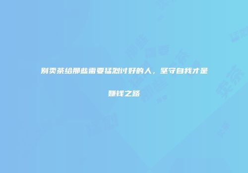 别卖茶给那些需要猛烈讨好的人，坚守自我才是赚钱之路
