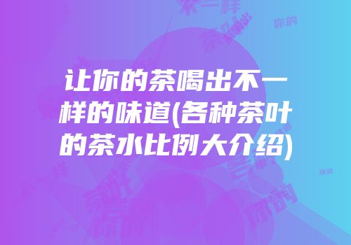 让你的茶喝出不一样的味道(各种茶叶的茶水比例大介绍)