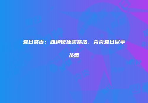 夏日茶香：四种便捷喝茶法，炎炎夏日尽享茶香
